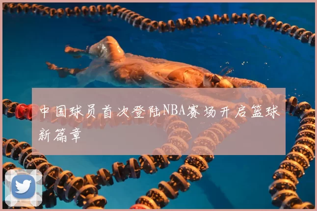 中国球员首次登陆NBA赛场开启篮球新篇章