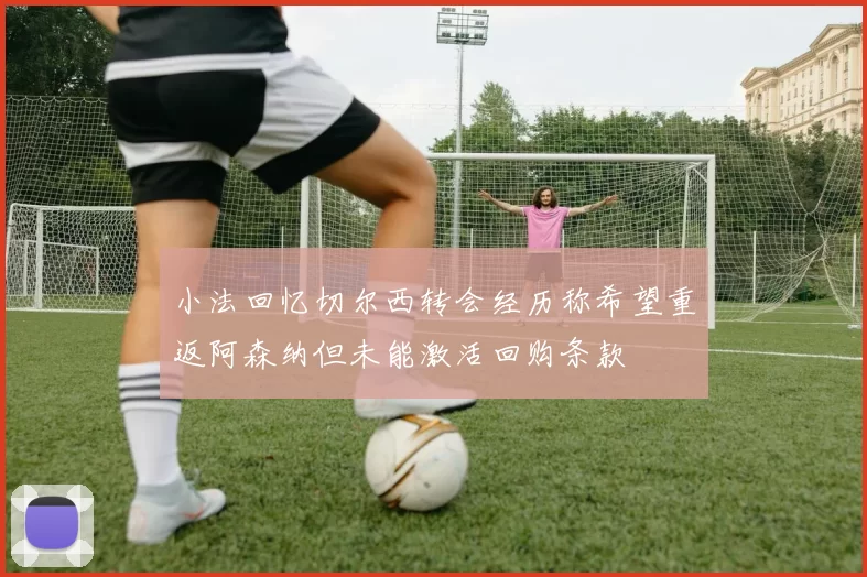 小法回忆切尔西转会经历称希望重返阿森纳但未能激活回购条款