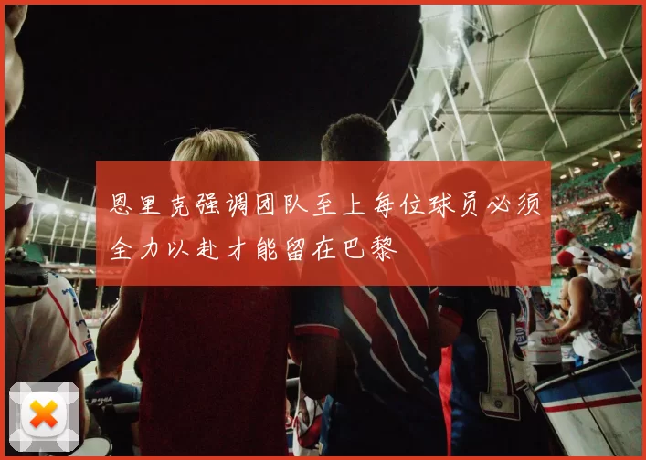 恩里克强调团队至上每位球员必须全力以赴才能留在巴黎