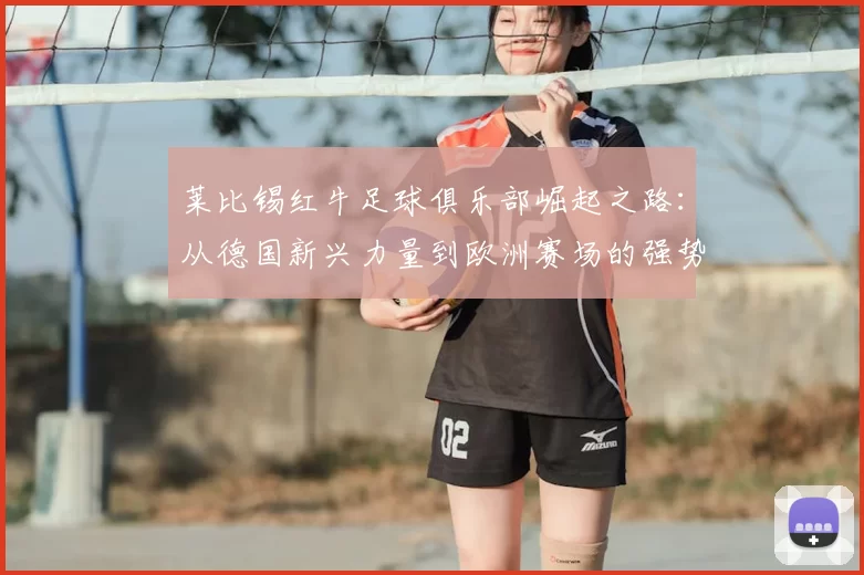 莱比锡红牛足球俱乐部崛起之路：从德国新兴力量到欧洲赛场的强势挑战