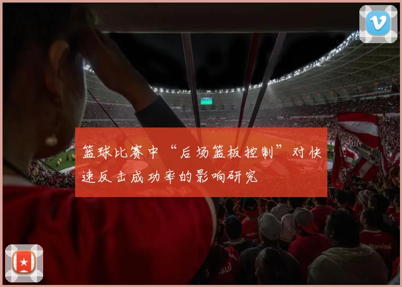 篮球比赛中“后场篮板控制”对快速反击成功率的影响研究