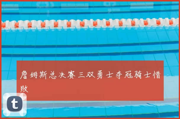 詹姆斯总决赛三双勇士夺冠骑士惜败