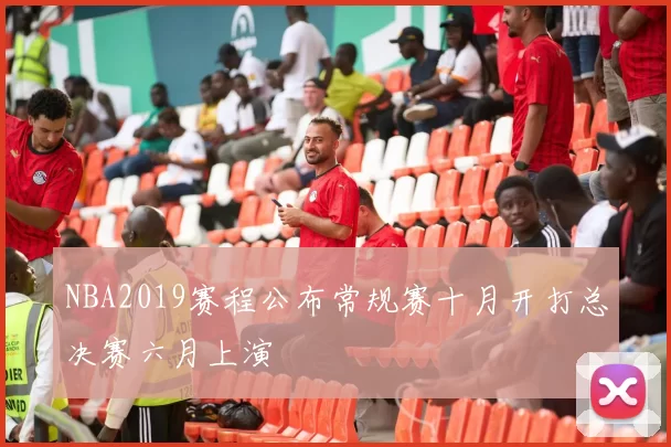 NBA2019赛程公布常规赛十月开打总决赛六月上演