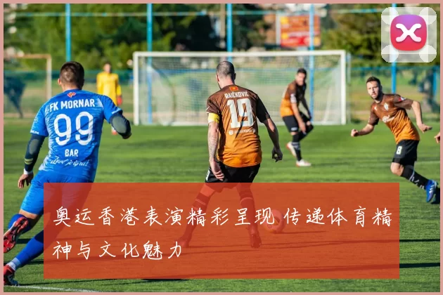 奥运香港表演精彩呈现 传递体育精神与文化魅力