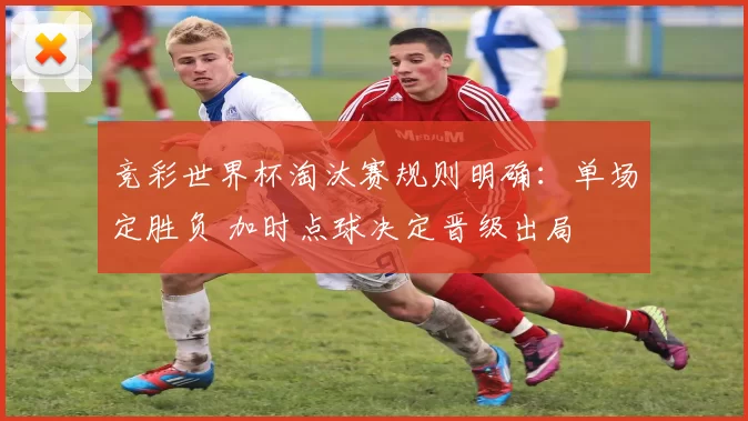 竞彩世界杯淘汰赛规则明确：单场定胜负 加时点球决定晋级出局