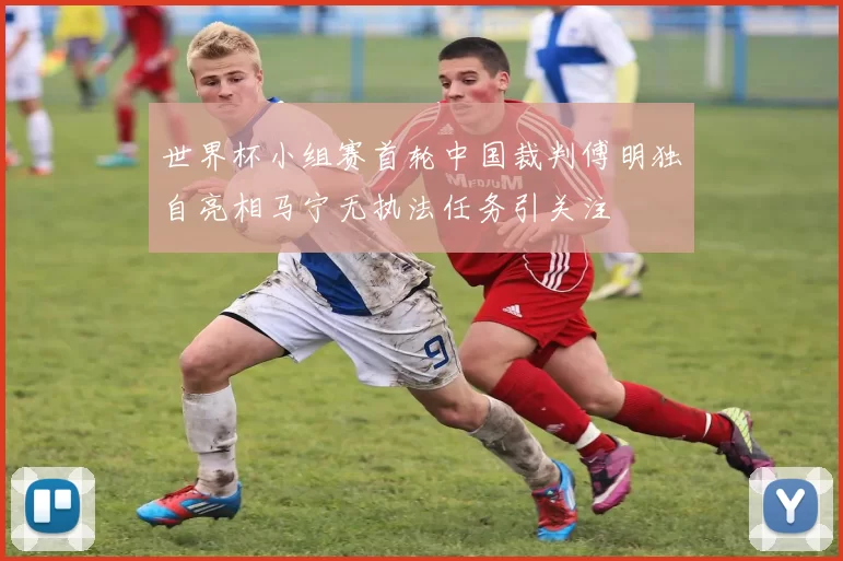 世界杯小组赛首轮中国裁判傅明独自亮相马宁无执法任务引关注