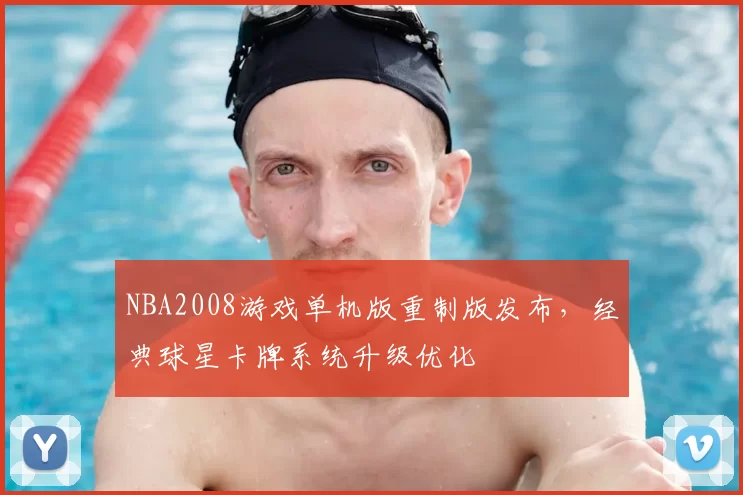 NBA2008游戏单机版重制版发布，经典球星卡牌系统升级优化