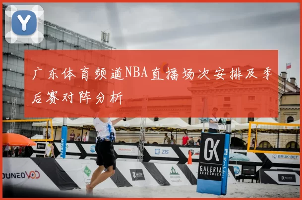 广东体育频道NBA直播场次安排及季后赛对阵分析