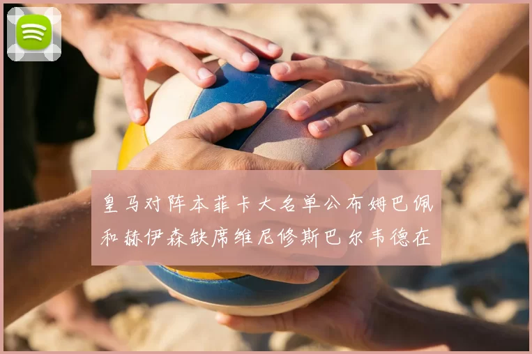 皇马对阵本菲卡大名单公布姆巴佩和赫伊森缺席维尼修斯巴尔韦德在列