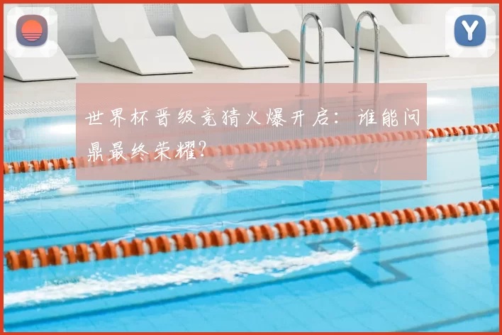 世界杯晋级竞猜火爆开启:谁能问鼎最终荣耀?
