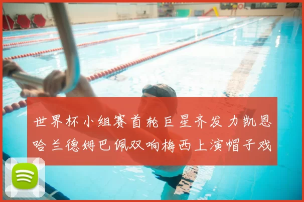 世界杯小组赛首轮巨星齐发力凯恩哈兰德姆巴佩双响梅西上演帽子戏法