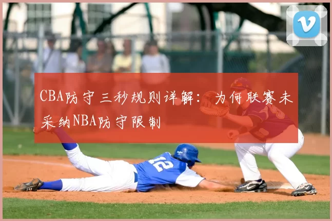 CBA防守三秒规则详解：为何联赛未采纳NBA防守限制