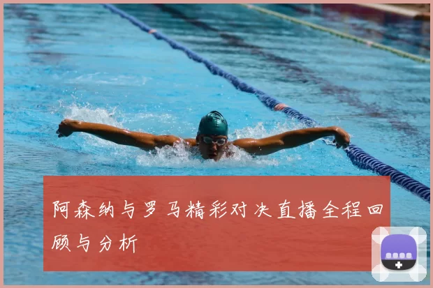 阿森纳与罗马精彩对决直播全程回顾与分析