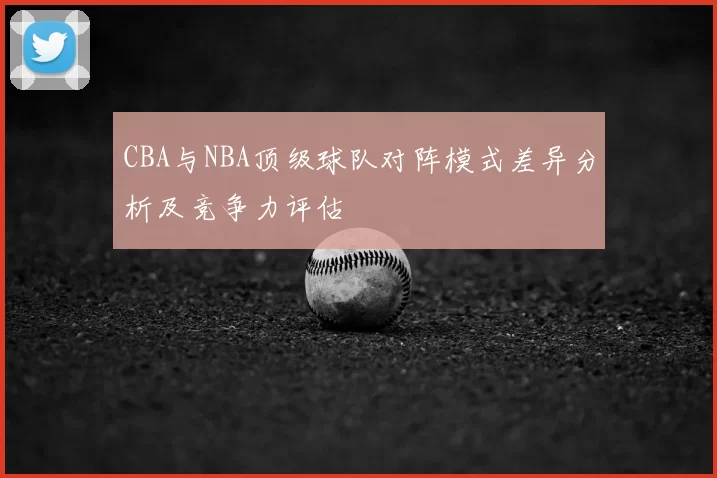 CBA与NBA顶级球队对阵模式差异分析及竞争力评估
