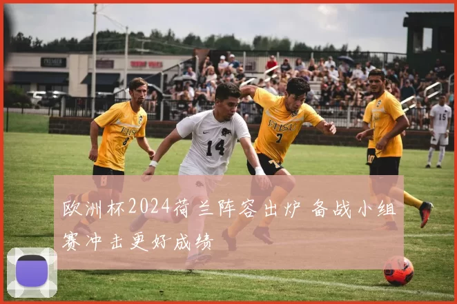 欧洲杯2024荷兰阵容出炉 备战小组赛冲击更好成绩