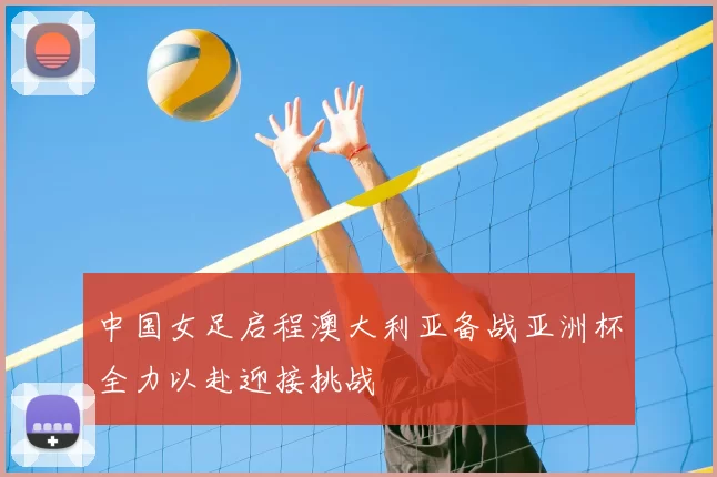 中国女足启程澳大利亚备战亚洲杯全力以赴迎接挑战