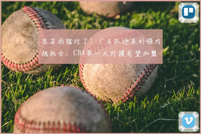 朱芳雨赌对了！广东队迎来补强内线机会，CBA第一大外援有望加盟