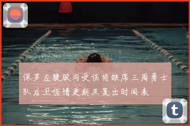 保罗左腹股沟受伤将缺席三周勇士队后卫伤情更新及复出时间表