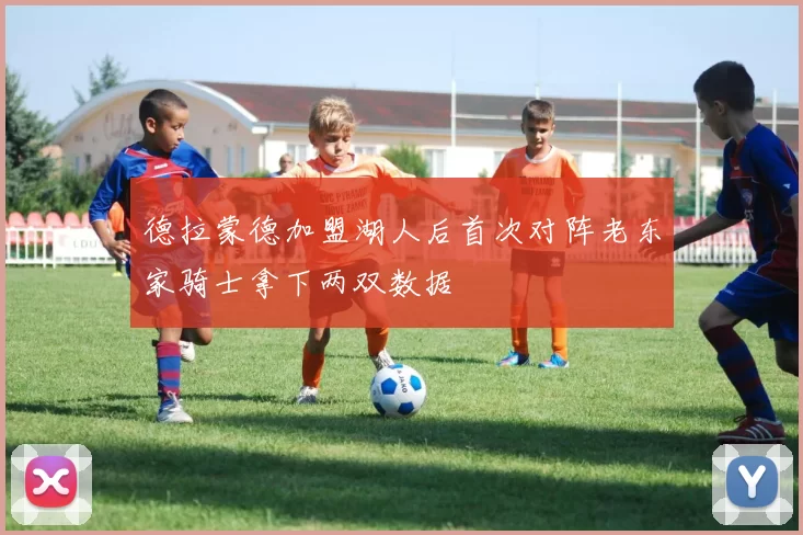 德拉蒙德加盟湖人后首次对阵老东家骑士拿下两双数据