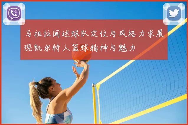 马祖拉阐述球队定位与风格力求展现凯尔特人篮球精神与魅力