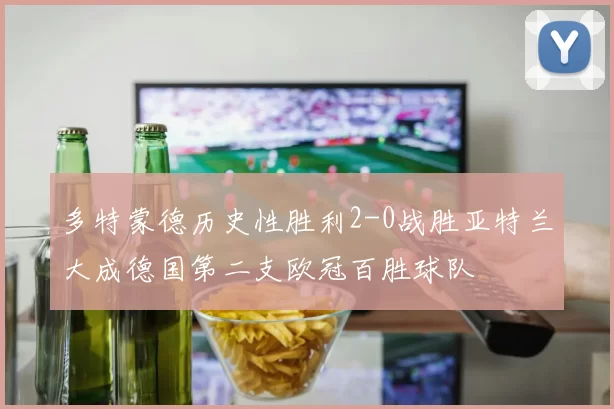 多特蒙德历史性胜利2-0战胜亚特兰大成德国第二支欧冠百胜球队