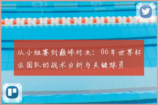 从小组赛到巅峰对决：06年世界杯法国队的战术分析与关键球员