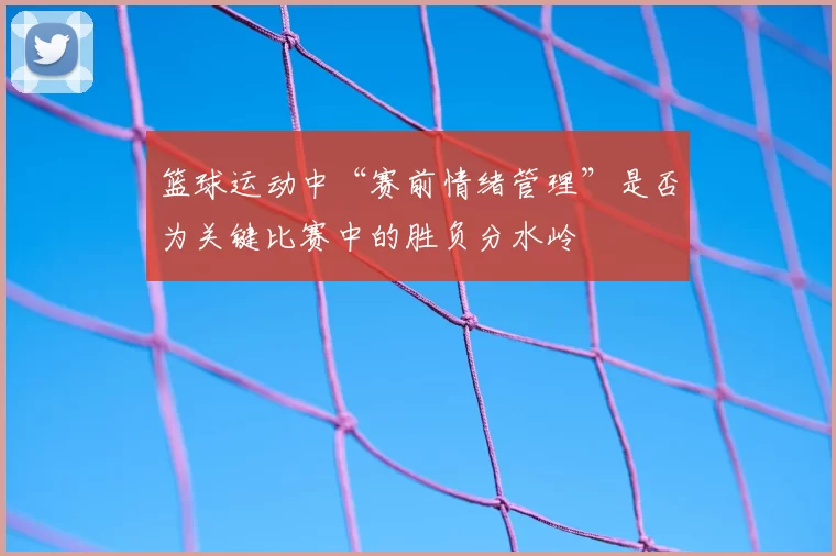 篮球运动中“赛前情绪管理”是否为关键比赛中的胜负分水岭