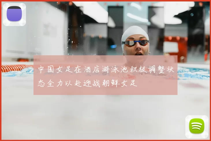 中国女足在酒店游泳池积极调整状态全力以赴迎战朝鲜女足