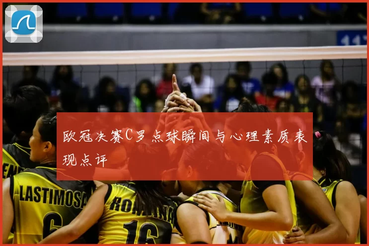 欧冠决赛C罗点球瞬间与心理素质表现点评