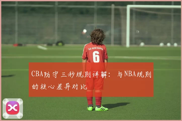 CBA防守三秒规则详解：与NBA规则的核心差异对比