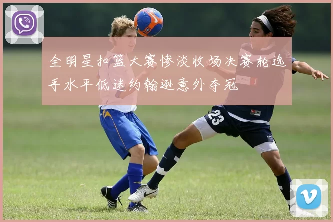 全明星扣篮大赛惨淡收场决赛轮选手水平低迷约翰逊意外夺冠