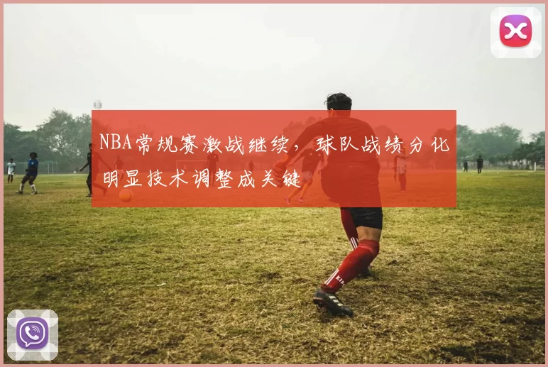NBA常规赛激战继续，球队战绩分化明显技术调整成关键