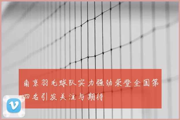 南京羽毛球队实力强劲荣登全国第四名引发关注与期待