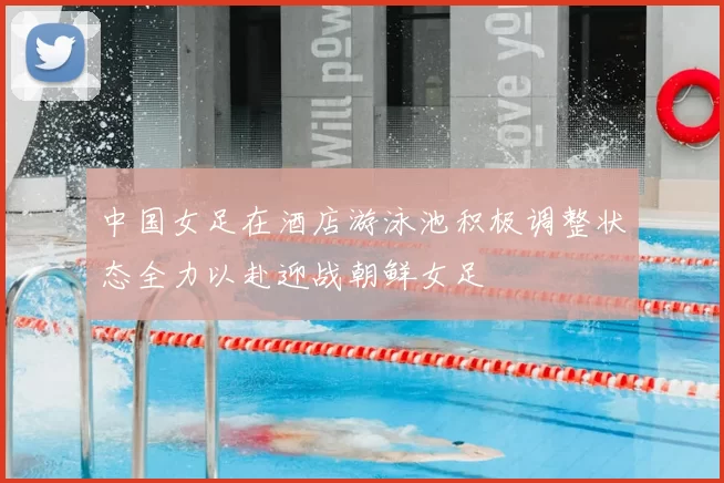 中国女足在酒店游泳池积极调整状态全力以赴迎战朝鲜女足