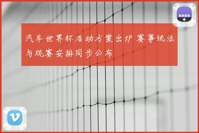 汽车世界杯活动方案出炉 赛事玩法与观赛安排同步公布