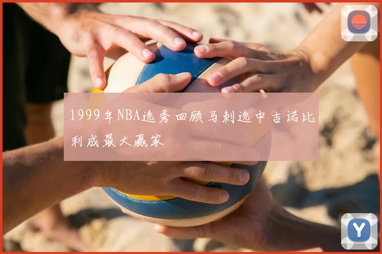 1999年NBA选秀回顾马刺选中吉诺比利成最大赢家
