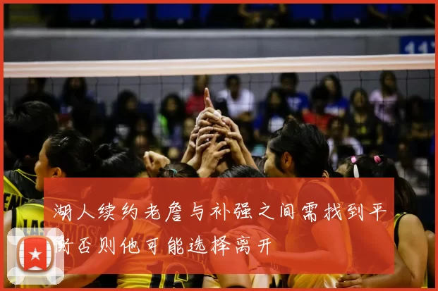 湖人续约老詹与补强之间需找到平衡否则他可能选择离开