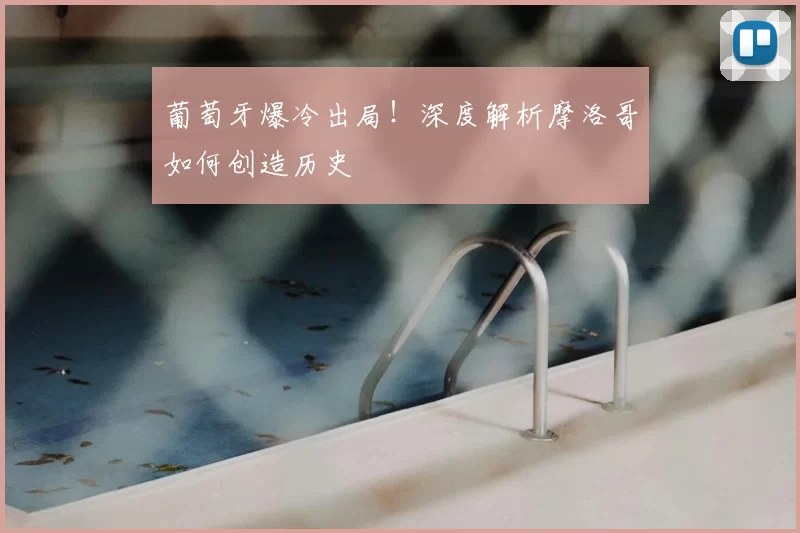 葡萄牙爆冷出局！深度解析摩洛哥如何创造历史