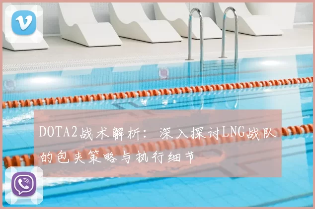 DOTA2战术解析：深入探讨LNG战队的包夹策略与执行细节