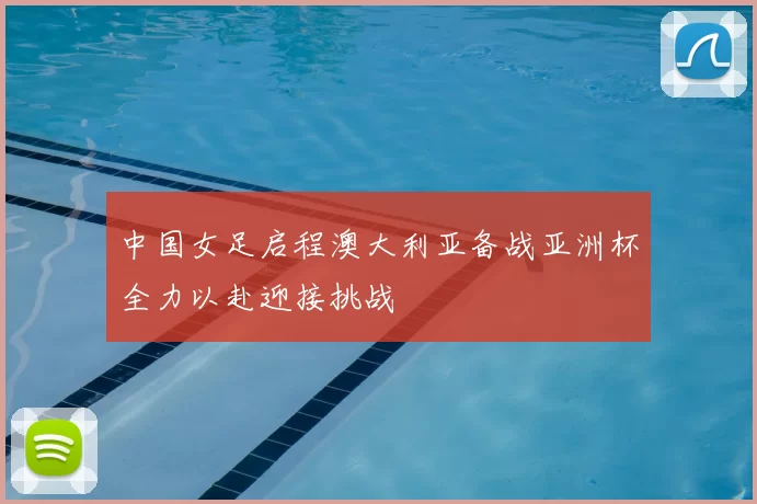 中国女足启程澳大利亚备战亚洲杯全力以赴迎接挑战