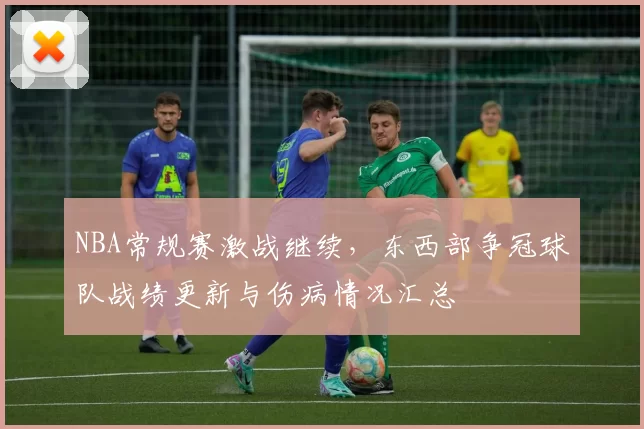 NBA常规赛激战继续，东西部争冠球队战绩更新与伤病情况汇总