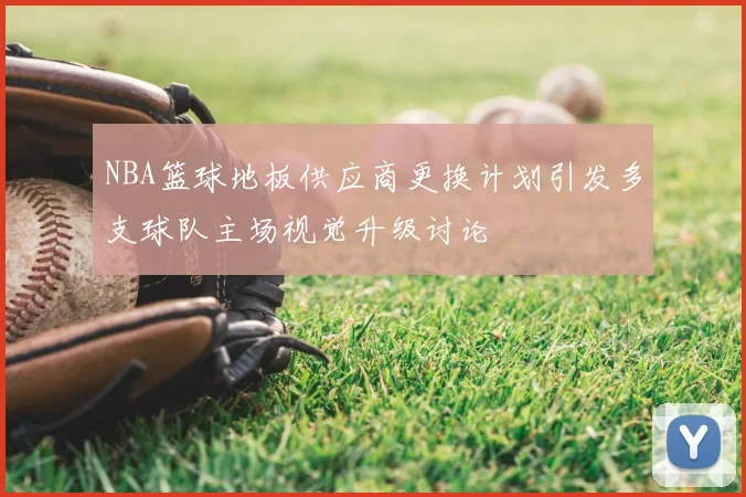 NBA篮球地板供应商更换计划引发多支球队主场视觉升级讨论