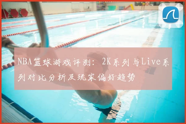 NBA篮球游戏评测：2K系列与Live系列对比分析及玩家偏好趋势