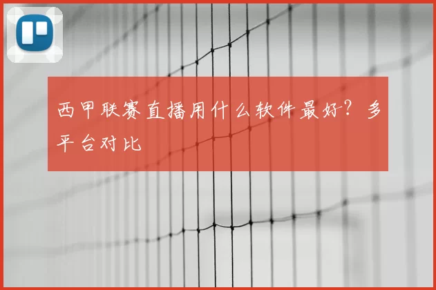 西甲联赛直播用什么软件最好?多平台对比