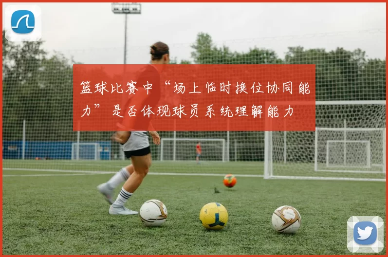 篮球比赛中“场上临时换位协同能力”是否体现球员系统理解能力