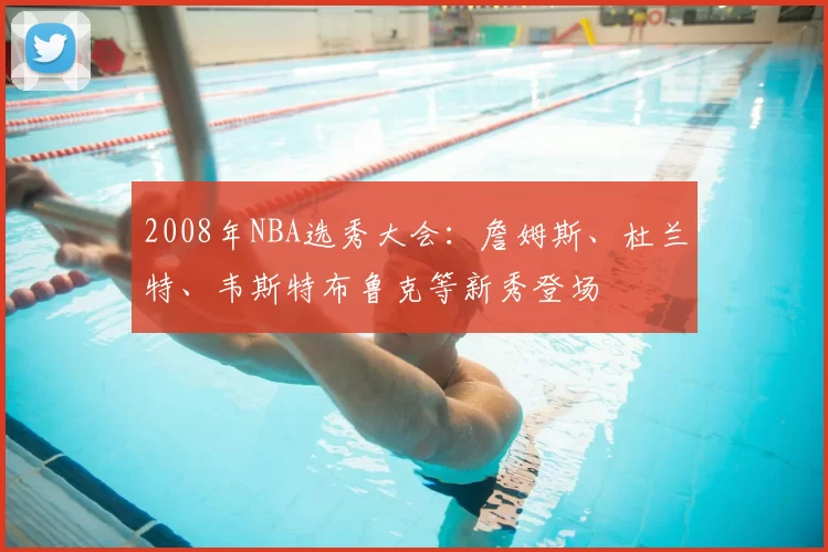 2008年NBA选秀大会：詹姆斯、杜兰特、韦斯特布鲁克等新秀登场