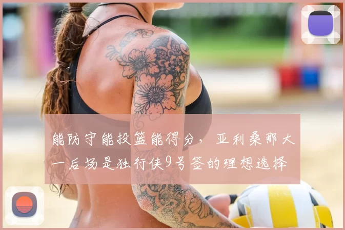 能防守能投篮能得分,亚利桑那大一后场是独行侠9号签的理想选择