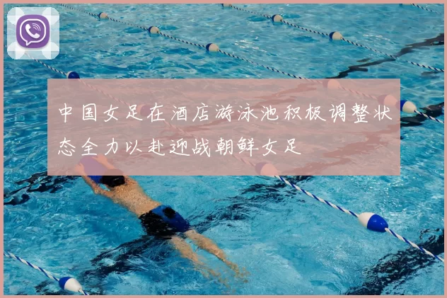 中国女足在酒店游泳池积极调整状态全力以赴迎战朝鲜女足