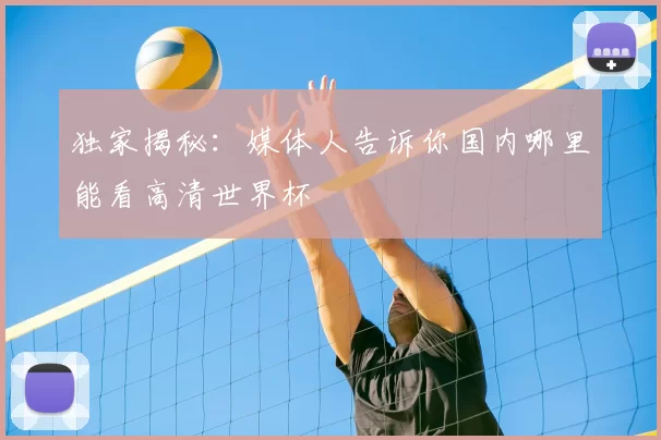 独家揭秘：媒体人告诉你国内哪里能看高清世界杯