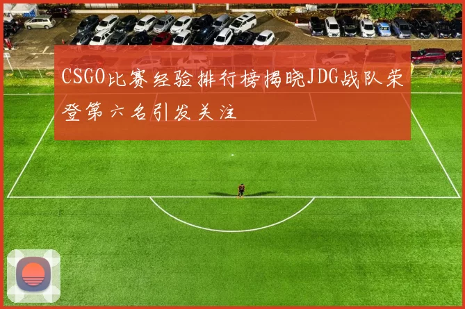 CSGO比赛经验排行榜揭晓JDG战队荣登第六名引发关注